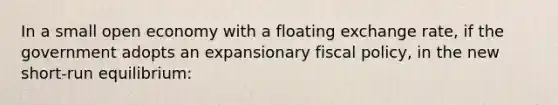 In a small open economy with a floating exchange rate, if the government adopts an expansionary <a href='https://www.questionai.com/knowledge/kPTgdbKdvz-fiscal-policy' class='anchor-knowledge'>fiscal policy</a>, in the new short-run equilibrium: