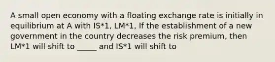 A small open economy with a floating exchange rate is initially in equilibrium at A with IS*1, LM*1, If the establishment of a new government in the country decreases the risk premium, then LM*1 will shift to _____ and IS*1 will shift to