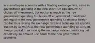 In a small open economy with a floating exchange rate, a rise in government spending in the new short-run equilibrium: A) chokes off investment, but not by as much as the new government spending B) chokes off an amount of investment just equal to the new government spending C) attracts foreign capital, thus raising the exchange rate and reducing net exports, but not by as much as the new government spending D) attracts foreign capital, thus raising the exchange rate and reducing net exports by an amount just equal to the new government spending.