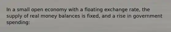 In a small open economy with a floating exchange rate, the supply of real money balances is fixed, and a rise in government spending: