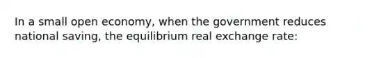 In a small open economy, when the government reduces national saving, the equilibrium real exchange rate: