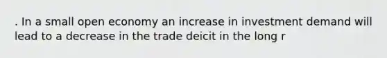 . In a small open economy an increase in investment demand will lead to a decrease in the trade deicit in the long r