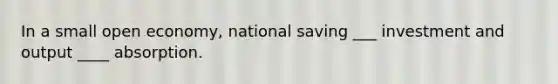 In a small open economy, national saving ___ investment and output ____ absorption.