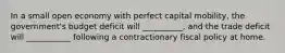 In a small open economy with perfect capital mobility, the government's budget deficit will __________, and the trade deficit will ___________ following a contractionary fiscal policy at home.