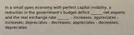 In a small open economy with perfect capital mobility, a reduction in the government's budget deficit ______ net exports, and the real exchange rate ______. - increases; appreciates - increases; depreciates - decreases; appreciates - decreases; depreciates