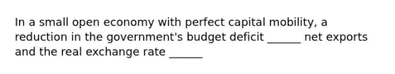 In a small open economy with perfect capital mobility, a reduction in the government's budget deficit ______ net exports and the real exchange rate ______