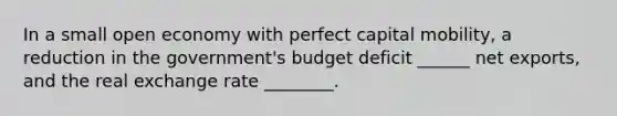 In a small open economy with perfect capital mobility, a reduction in the government's budget deficit ______ net exports, and the real exchange rate ________.