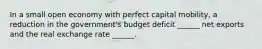 In a small open economy with perfect capital mobility, a reduction in the government's budget deficit ______ net exports and the real exchange rate ______.