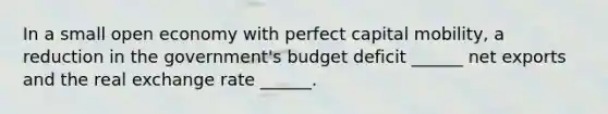 In a small open economy with perfect capital mobility, a reduction in the government's budget deficit ______ net exports and the real exchange rate ______.