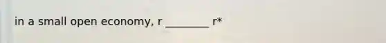 in a small open economy, r ________ r*