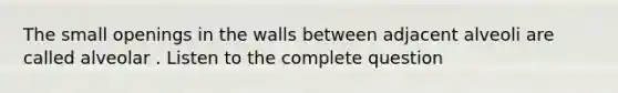 The small openings in the walls between adjacent alveoli are called alveolar . Listen to the complete question