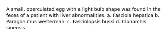 A small, operculated egg with a light bulb shape was found in the feces of a patient with liver abnormalities. a. Fasciola hepatica b. Paragonimus westermani c. Fasciolopsis buski d. Clonorchis sinensis