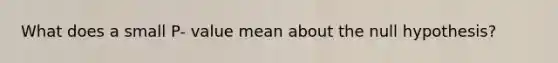 What does a small P- value mean about the null hypothesis?