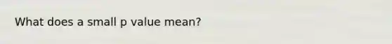 What does a small p value mean?