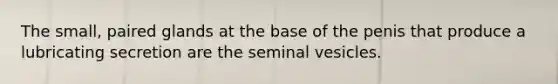 The small, paired glands at the base of the penis that produce a lubricating secretion are the seminal vesicles.