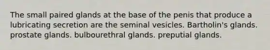 The small paired glands at the base of the penis that produce a lubricating secretion are the seminal vesicles. Bartholin's glands. prostate glands. bulbourethral glands. preputial glands.