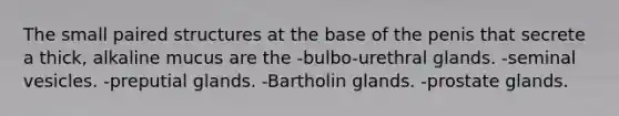 The small paired structures at the base of the penis that secrete a thick, alkaline mucus are the -bulbo-urethral glands. -seminal vesicles. -preputial glands. -Bartholin glands. -prostate glands.