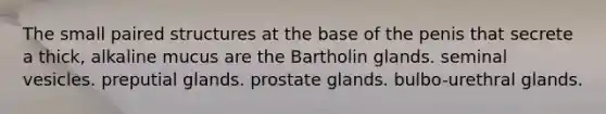 The small paired structures at the base of the penis that secrete a thick, alkaline mucus are the Bartholin glands. seminal vesicles. preputial glands. prostate glands. bulbo-urethral glands.