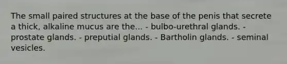 The small paired structures at the base of the penis that secrete a thick, alkaline mucus are the... - bulbo-urethral glands. - prostate glands. - preputial glands. - Bartholin glands. - seminal vesicles.