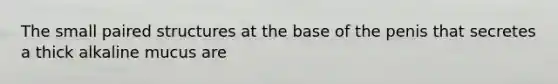 The small paired structures at the base of the penis that secretes a thick alkaline mucus are
