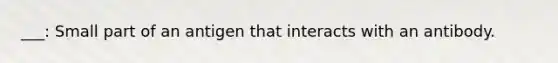 ___: Small part of an antigen that interacts with an antibody.