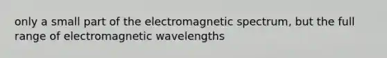 only a small part of the electromagnetic spectrum, but the full range of electromagnetic wavelengths