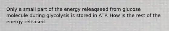 Only a small part of the energy releaqseed from glucose molecule during glycolysis is stored in ATP. How is the rest of the energy released