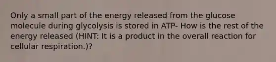 Only a small part of the energy released from the glucose molecule during glycolysis is stored in ATP- How is the rest of the energy released (HINT: It is a product in the overall reaction for cellular respiration.)?