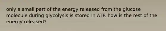 only a small part of the energy released from the glucose molecule during glycolysis is stored in ATP. how is the rest of the energy released?