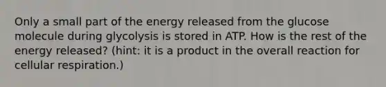 Only a small part of the energy released from the glucose molecule during glycolysis is stored in ATP. How is the rest of the energy released? (hint: it is a product in the overall reaction for cellular respiration.)