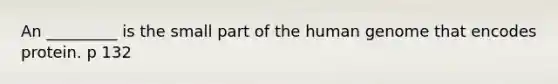 An _________ is the small part of the human genome that encodes protein. p 132