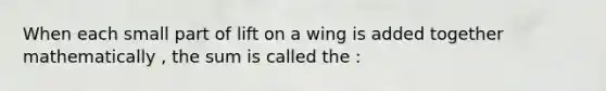 When each small part of lift on a wing is added together mathematically , the sum is called the :