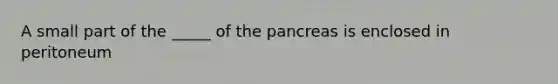 A small part of the _____ of <a href='https://www.questionai.com/knowledge/kITHRba4Cd-the-pancreas' class='anchor-knowledge'>the pancreas</a> is enclosed in peritoneum