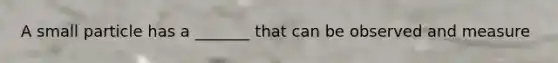 A small particle has a _______ that can be observed and measure