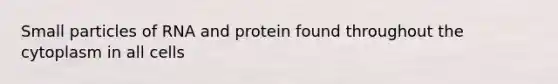 Small particles of RNA and protein found throughout the cytoplasm in all cells