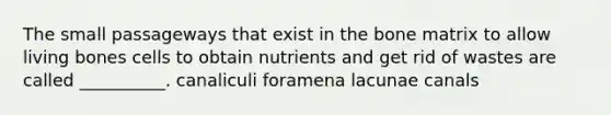 The small passageways that exist in the bone matrix to allow living bones cells to obtain nutrients and get rid of wastes are called __________. canaliculi foramena lacunae canals