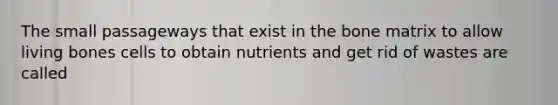 The small passageways that exist in the bone matrix to allow living bones cells to obtain nutrients and get rid of wastes are called