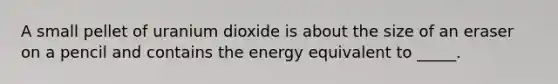 A small pellet of uranium dioxide is about the size of an eraser on a pencil and contains the energy equivalent to _____.