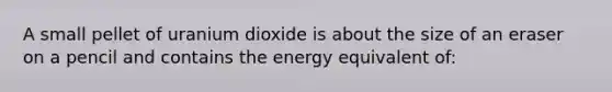 A small pellet of uranium dioxide is about the size of an eraser on a pencil and contains the energy equivalent of: