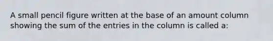 A small pencil figure written at the base of an amount column showing the sum of the entries in the column is called a: