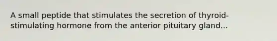 A small peptide that stimulates the secretion of thyroid-stimulating hormone from the anterior pituitary gland...