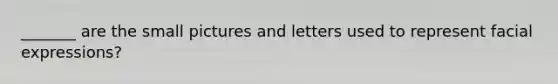 _______ are the small pictures and letters used to represent facial expressions?