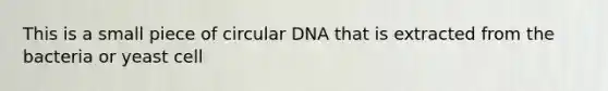 This is a small piece of circular DNA that is extracted from the bacteria or yeast cell