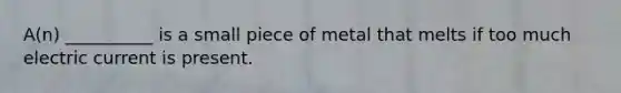 A(n) __________ is a small piece of metal that melts if too much electric current is present.