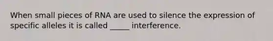 When small pieces of RNA are used to silence the expression of specific alleles it is called _____ interference.