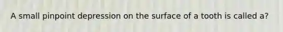 A small pinpoint depression on the surface of a tooth is called a?