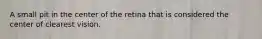 A small pit in the center of the retina that is considered the center of clearest vision.