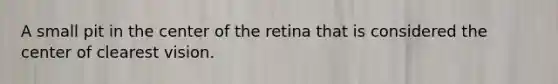 A small pit in the center of the retina that is considered the center of clearest vision.