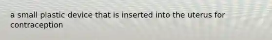 a small plastic device that is inserted into the uterus for contraception
