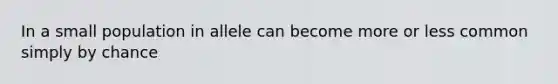 In a small population in allele can become more or less common simply by chance